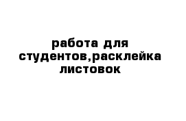 работа для студентов,расклейка листовок